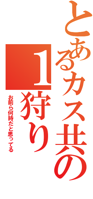 とあるカス共の１狩り（お前ら何時だと思ってる）