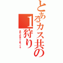 とあるカス共の１狩り（お前ら何時だと思ってる）