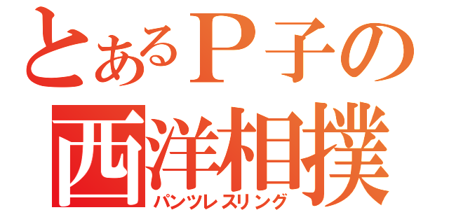 とあるＰ子の西洋相撲（パンツレスリング）