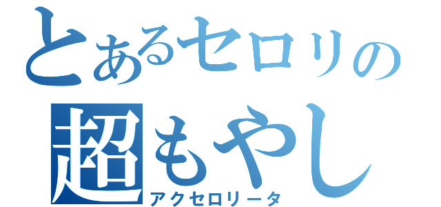 とあるセロリの超もやし（アクセロリータ）