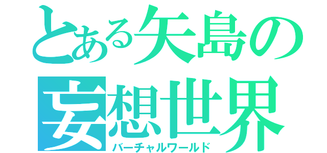 とある矢島の妄想世界（バーチャルワールド）