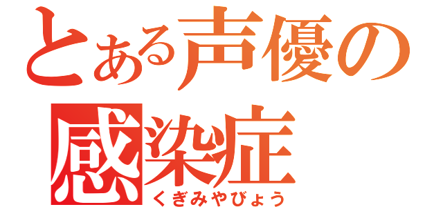 とある声優の感染症（くぎみやびょう）