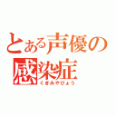 とある声優の感染症（くぎみやびょう）