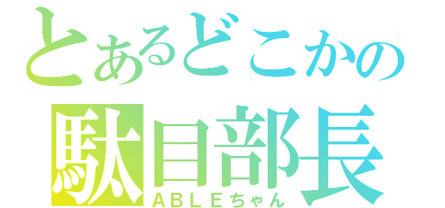 とあるどこかの駄目部長（ＡＢＬＥちゃん）