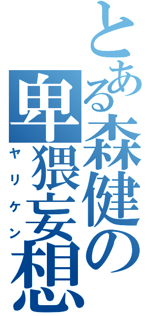 とある森健の卑猥妄想（ヤリケン）