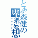 とある森健の卑猥妄想（ヤリケン）