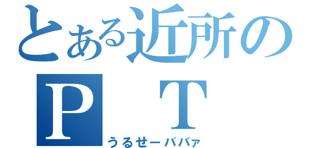 とある近所のＰ Ｔ Ａ（うるせーババァ）