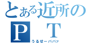 とある近所のＰ Ｔ Ａ（うるせーババァ）