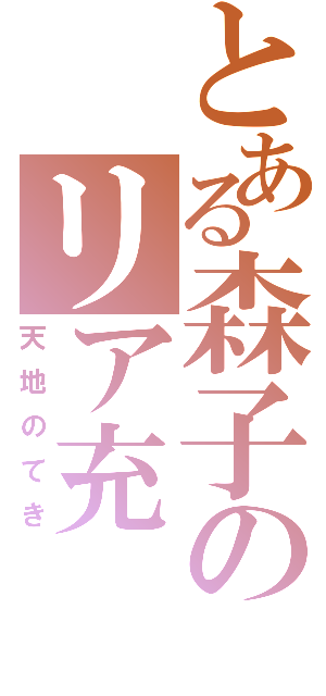 とある森子のリア充（天地のてき）