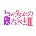 とある失去の失去失去Ⅱ（インデックス）