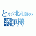 とある北朝鮮の将軍様（金正日）