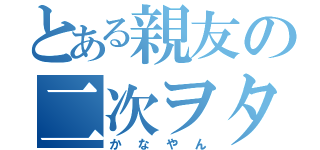 とある親友の二次ヲタ（かなやん）