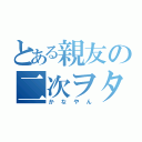 とある親友の二次ヲタ（かなやん）