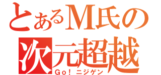 とあるＭ氏の次元超越（Ｇｏ！ニジゲン）