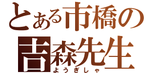 とある市橋の吉森先生（ようぎしゃ）