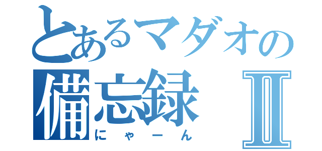 とあるマダオの備忘録Ⅱ（にゃーん）