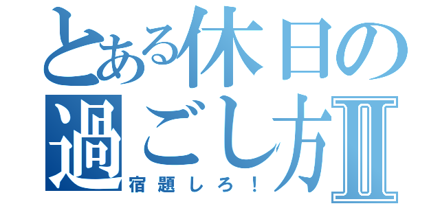 とある休日の過ごし方Ⅱ（宿題しろ！）