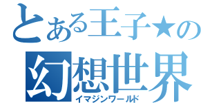 とある王子★の幻想世界（イマジンワールド）