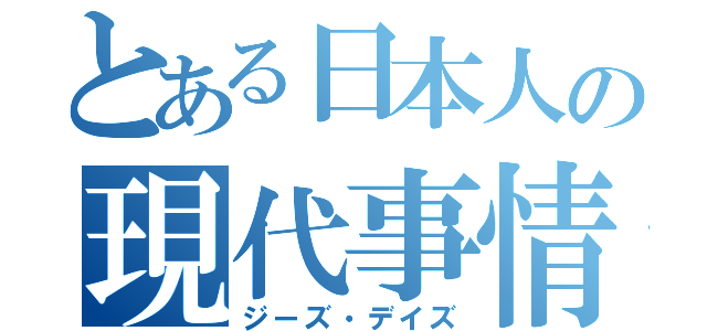 とある日本人の現代事情（ジーズ・デイズ）