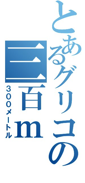 とあるグリコの三百ｍ（３００メートル）