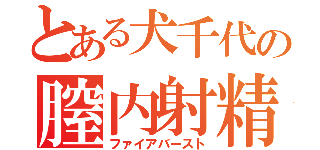 とある犬千代の膣内射精（ファイアバースト）