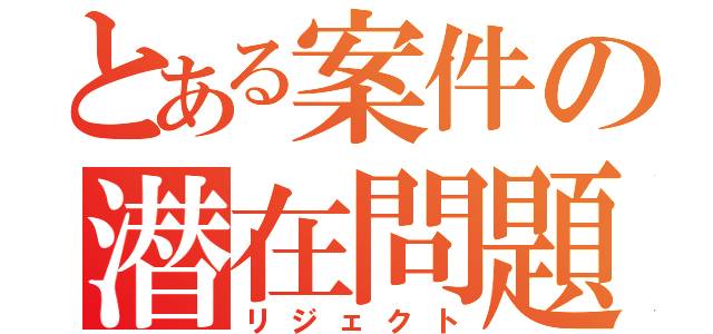 とある案件の潜在問題（リジェクト）