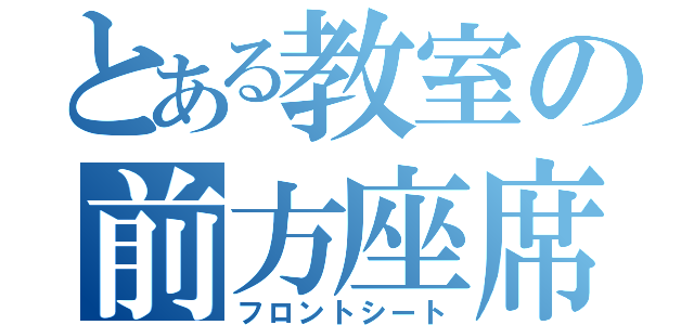 とある教室の前方座席（フロントシート）