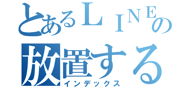 とあるＬＩＮＥの放置する（インデックス）