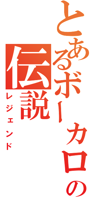 とあるボーカロイドの伝説（レジェンド）