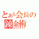 とある会長の錬金術（あるけみすと）