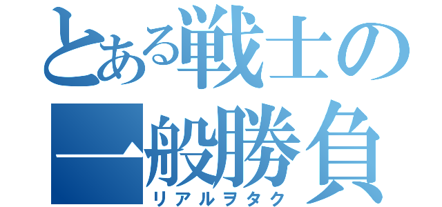 とある戦士の一般勝負（リアルヲタク）