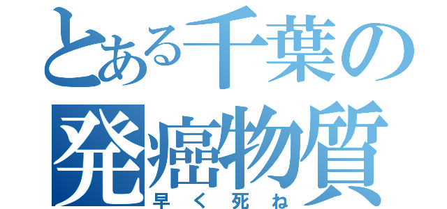 とある千葉の発癌物質（早く死ね）