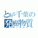 とある千葉の発癌物質（早く死ね）