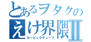 とあるヲタクのえけ界隈Ⅱ（ルービックキューブ）