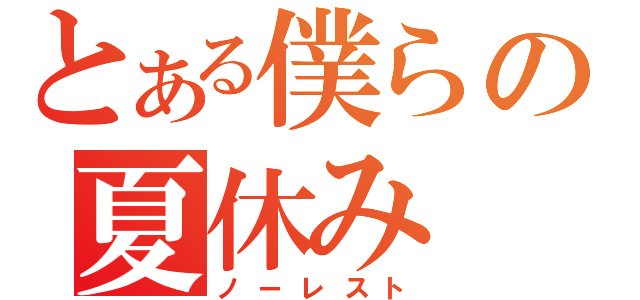 とある僕らの夏休み（ノーレスト）