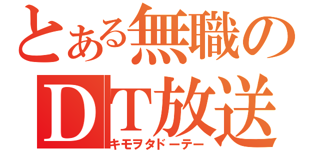 とある無職のＤＴ放送（キモヲタドーテー）