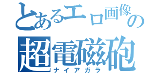 とあるエロ画像の超電磁砲（ナイアガラ）