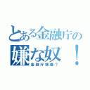 とある金融庁の嫌な奴！（金融庁検査？）