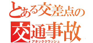 とある交差点の交通事故（アタッククラッシュ）