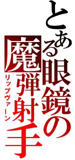 とある眼鏡の魔弾射手（リップヴァーン）