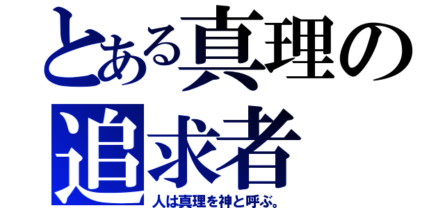 とある真理の追求者（人は真理を神と呼ぶ。）