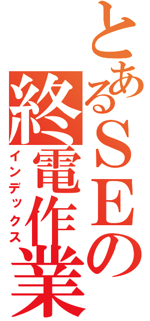 とあるＳＥの終電作業（インデックス）