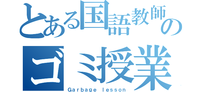 とある国語教師のゴミ授業（Ｇａｒｂａｇｅ ｌｅｓｓｏｎ）