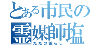 とある市民の霊媒師塩（ただの荒らし）