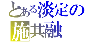 とある淡定の施其融（）