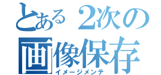 とある２次の画像保存（イメージメンテ）