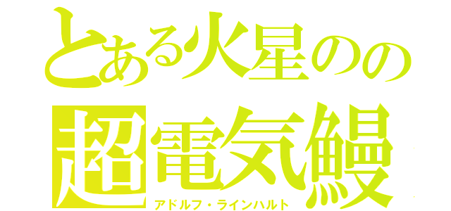 とある火星のの超電気鰻（アドルフ・ラインハルト）