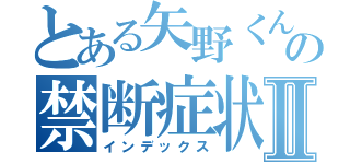 とある矢野くんの禁断症状Ⅱ（インデックス）