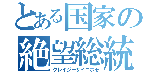 とある国家の絶望総統（クレイジーサイコホモ）