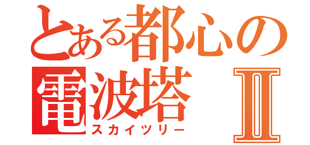 とある都心の電波塔Ⅱ（スカイツリー）